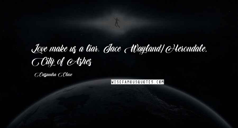 Cassandra Clare Quotes: Love make us a liar. Jace Wayland/Herondale, City of Ashes