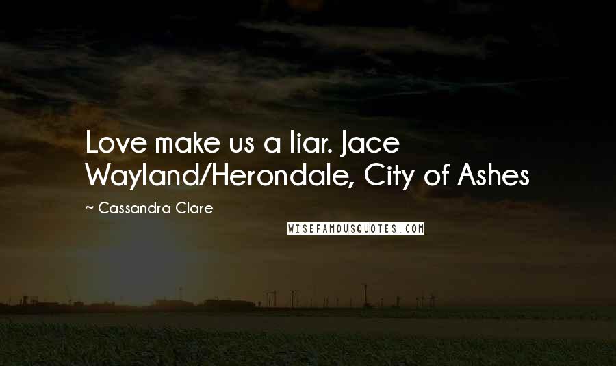 Cassandra Clare Quotes: Love make us a liar. Jace Wayland/Herondale, City of Ashes