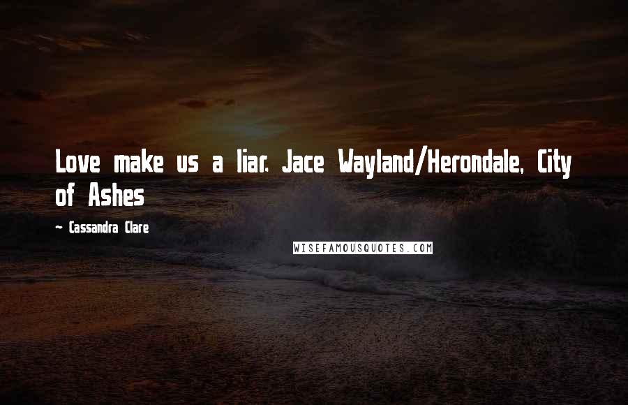 Cassandra Clare Quotes: Love make us a liar. Jace Wayland/Herondale, City of Ashes