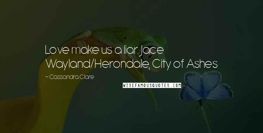 Cassandra Clare Quotes: Love make us a liar. Jace Wayland/Herondale, City of Ashes