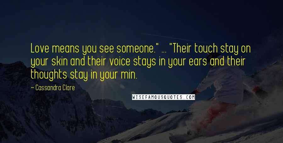 Cassandra Clare Quotes: Love means you see someone." ... "Their touch stay on your skin and their voice stays in your ears and their thoughts stay in your min.