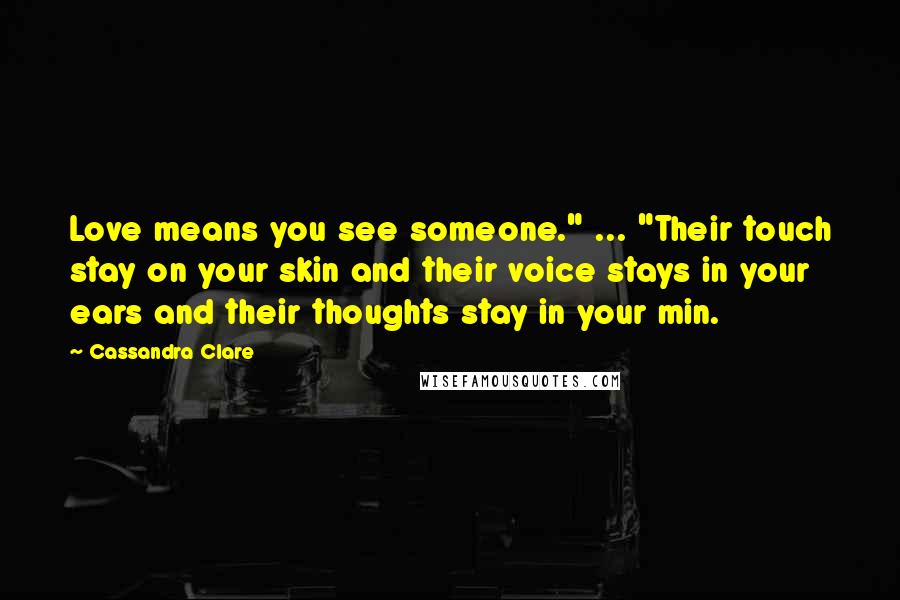 Cassandra Clare Quotes: Love means you see someone." ... "Their touch stay on your skin and their voice stays in your ears and their thoughts stay in your min.