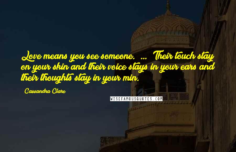 Cassandra Clare Quotes: Love means you see someone." ... "Their touch stay on your skin and their voice stays in your ears and their thoughts stay in your min.