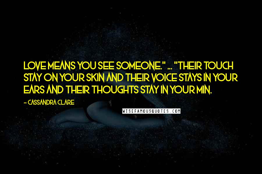 Cassandra Clare Quotes: Love means you see someone." ... "Their touch stay on your skin and their voice stays in your ears and their thoughts stay in your min.