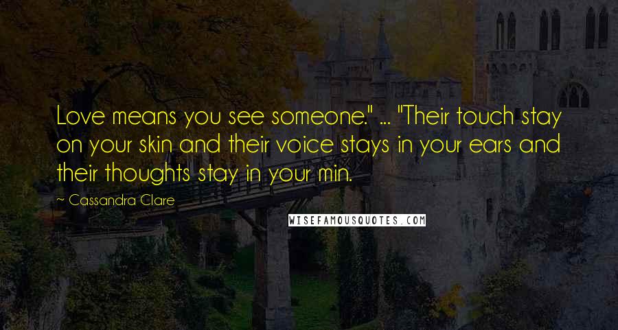 Cassandra Clare Quotes: Love means you see someone." ... "Their touch stay on your skin and their voice stays in your ears and their thoughts stay in your min.