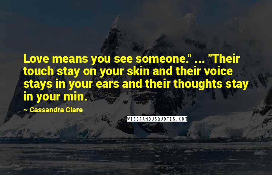 Cassandra Clare Quotes: Love means you see someone." ... "Their touch stay on your skin and their voice stays in your ears and their thoughts stay in your min.