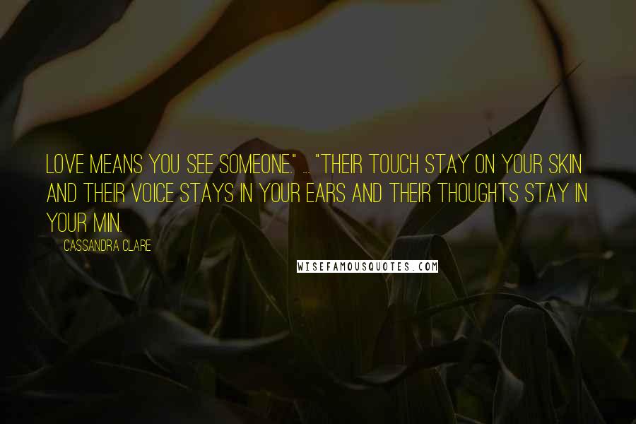 Cassandra Clare Quotes: Love means you see someone." ... "Their touch stay on your skin and their voice stays in your ears and their thoughts stay in your min.