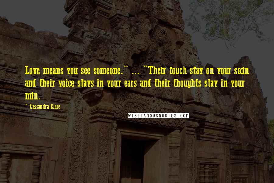 Cassandra Clare Quotes: Love means you see someone." ... "Their touch stay on your skin and their voice stays in your ears and their thoughts stay in your min.