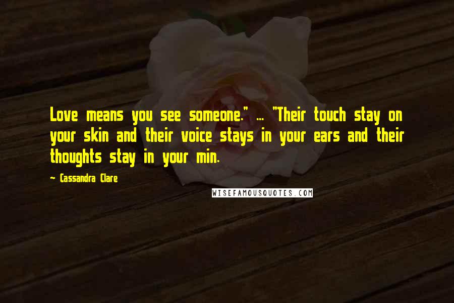 Cassandra Clare Quotes: Love means you see someone." ... "Their touch stay on your skin and their voice stays in your ears and their thoughts stay in your min.