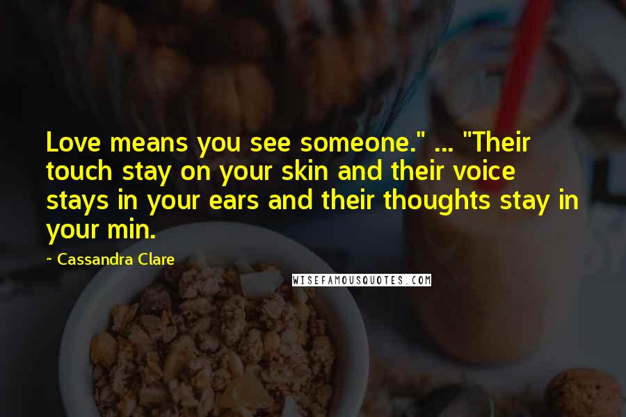 Cassandra Clare Quotes: Love means you see someone." ... "Their touch stay on your skin and their voice stays in your ears and their thoughts stay in your min.