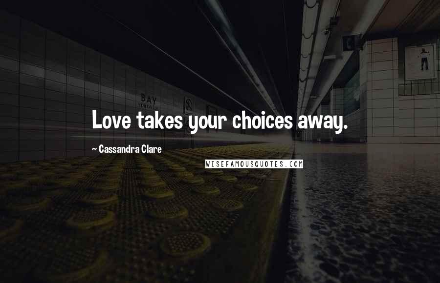Cassandra Clare Quotes: Love takes your choices away.