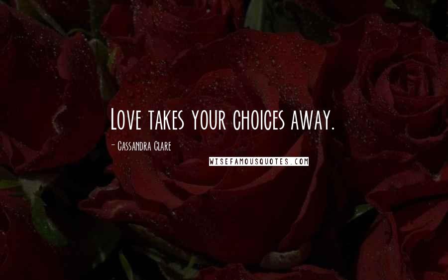 Cassandra Clare Quotes: Love takes your choices away.