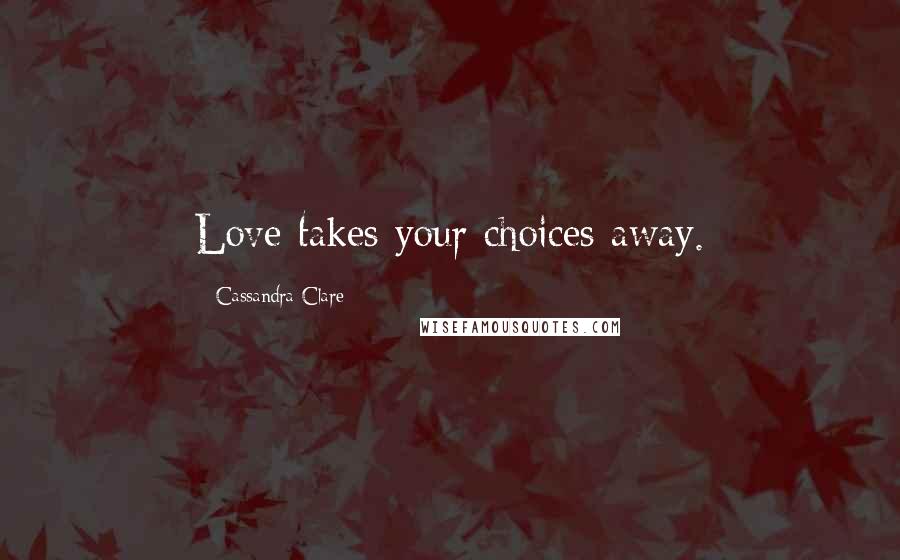 Cassandra Clare Quotes: Love takes your choices away.