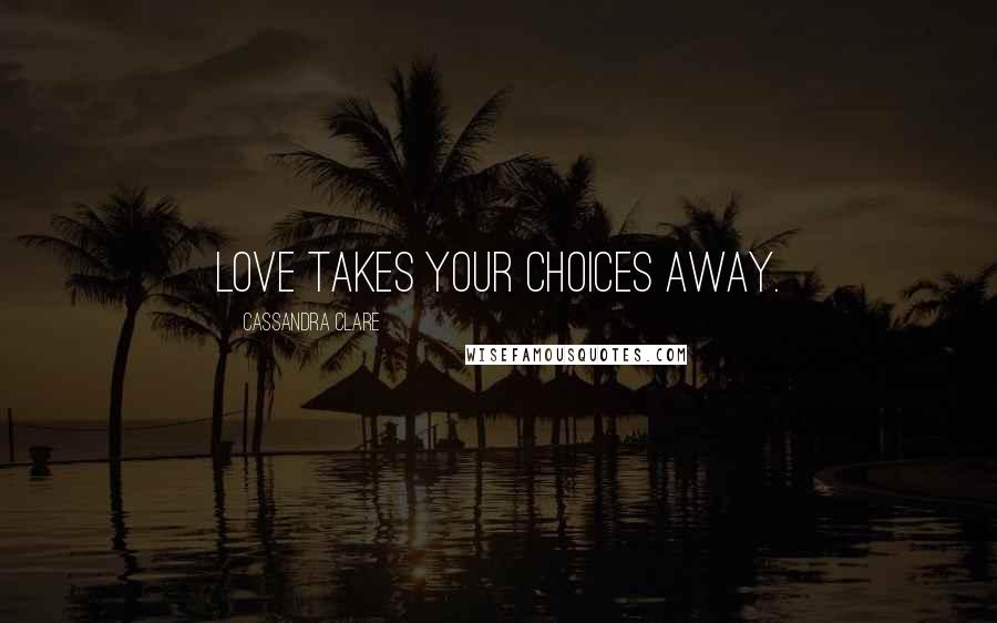 Cassandra Clare Quotes: Love takes your choices away.