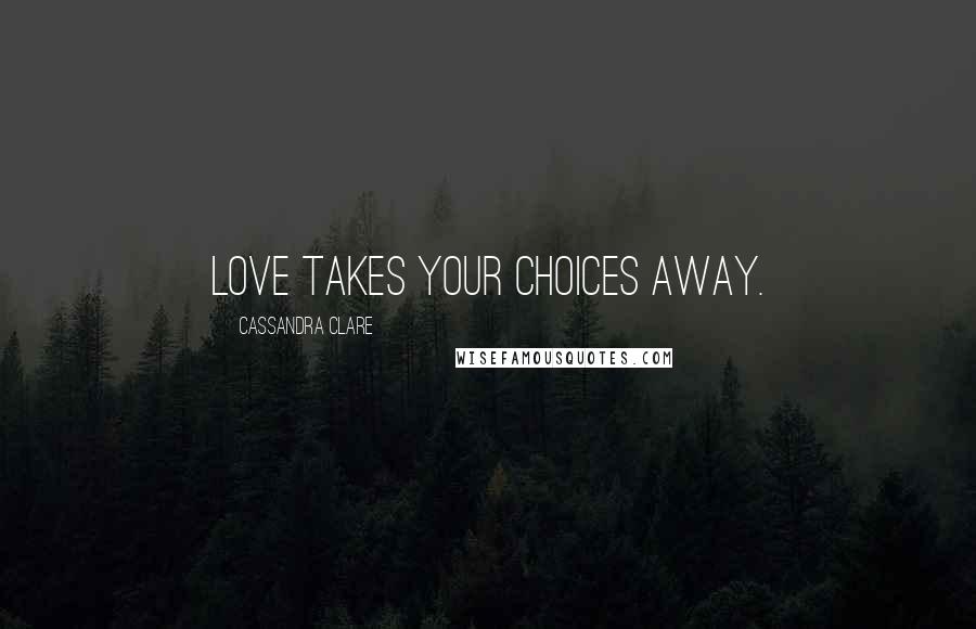 Cassandra Clare Quotes: Love takes your choices away.
