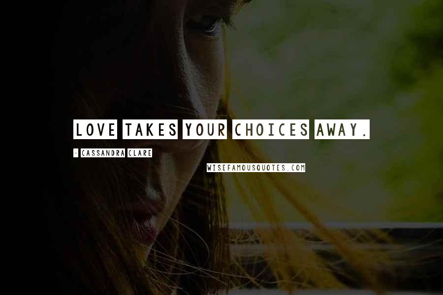 Cassandra Clare Quotes: Love takes your choices away.