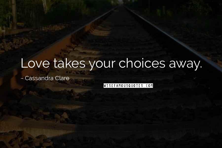 Cassandra Clare Quotes: Love takes your choices away.