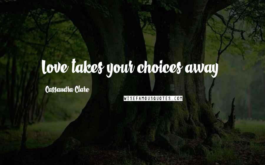 Cassandra Clare Quotes: Love takes your choices away.