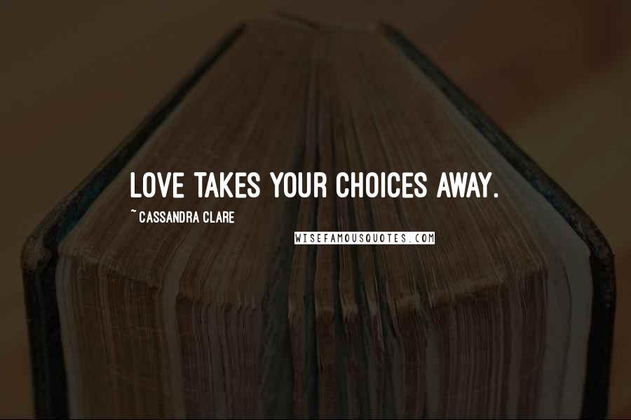 Cassandra Clare Quotes: Love takes your choices away.
