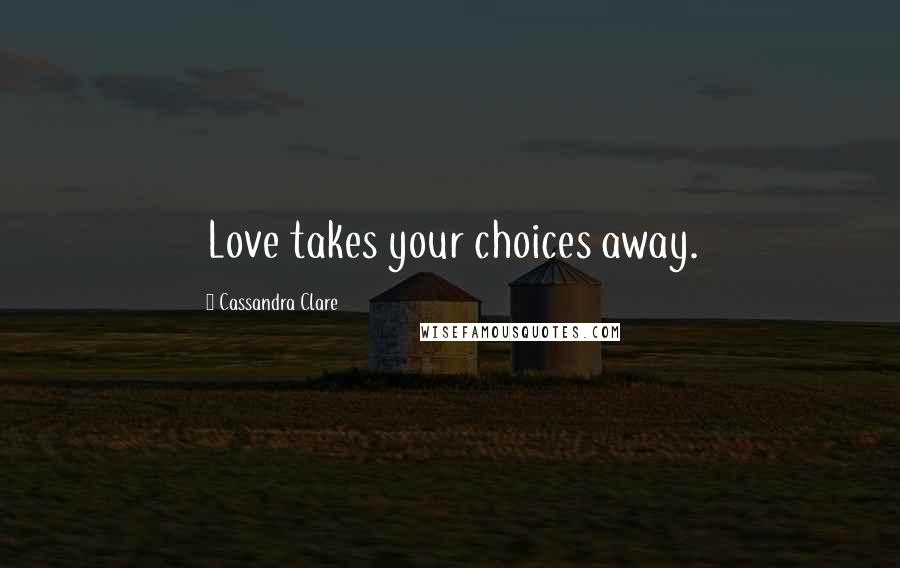 Cassandra Clare Quotes: Love takes your choices away.