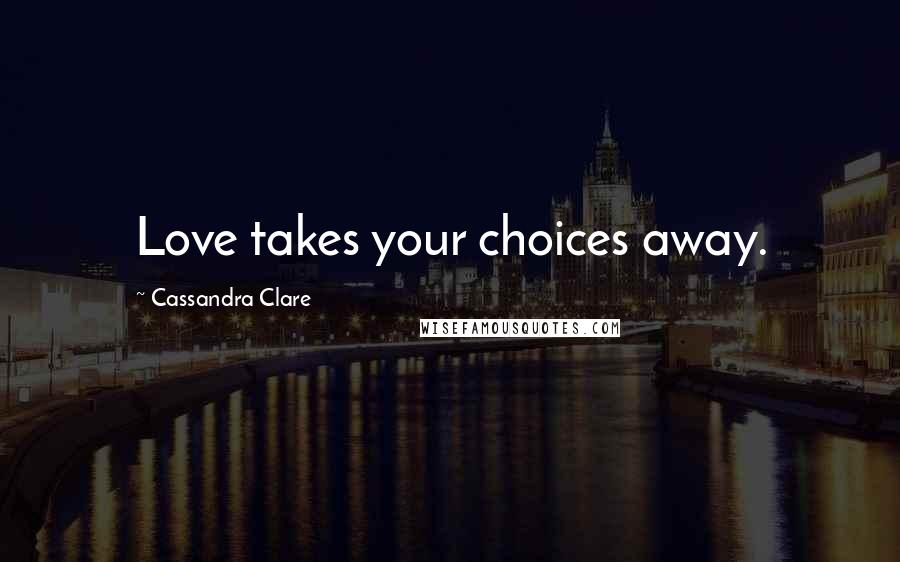Cassandra Clare Quotes: Love takes your choices away.