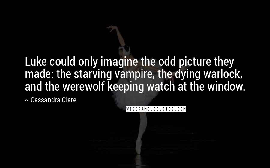 Cassandra Clare Quotes: Luke could only imagine the odd picture they made: the starving vampire, the dying warlock, and the werewolf keeping watch at the window.