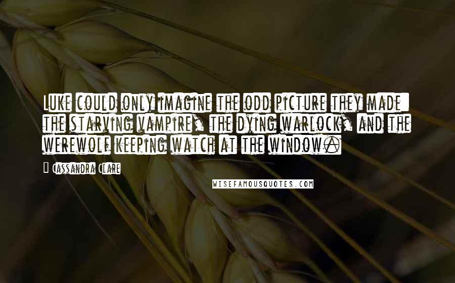 Cassandra Clare Quotes: Luke could only imagine the odd picture they made: the starving vampire, the dying warlock, and the werewolf keeping watch at the window.