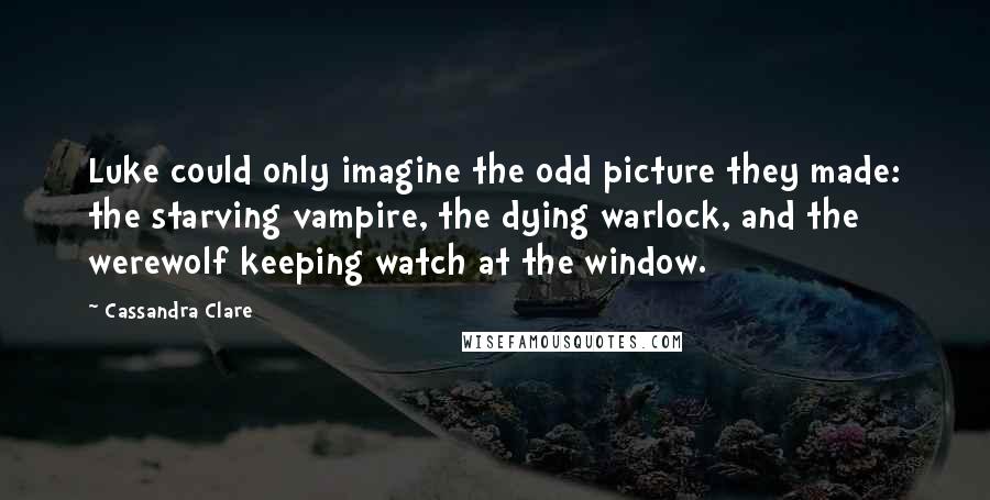 Cassandra Clare Quotes: Luke could only imagine the odd picture they made: the starving vampire, the dying warlock, and the werewolf keeping watch at the window.