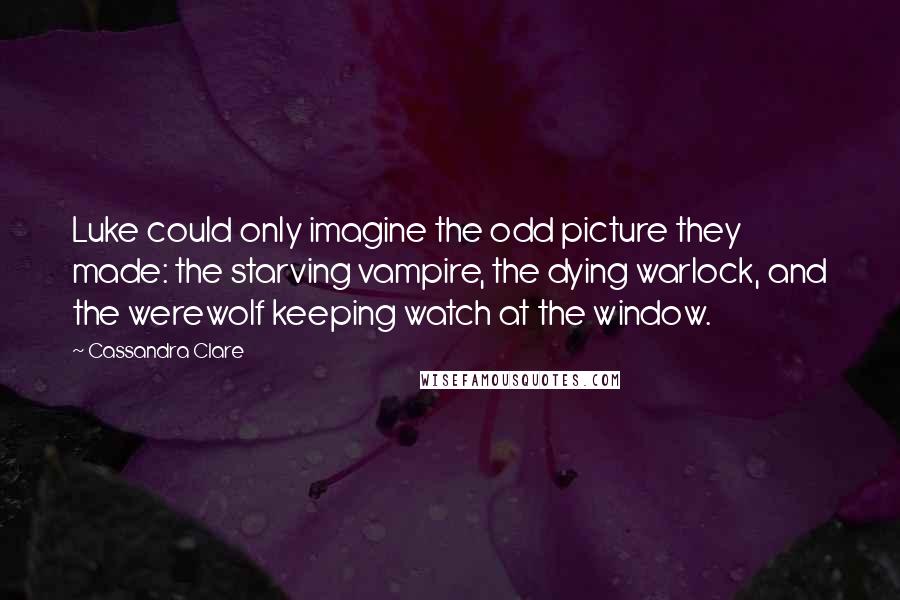 Cassandra Clare Quotes: Luke could only imagine the odd picture they made: the starving vampire, the dying warlock, and the werewolf keeping watch at the window.