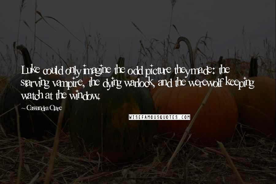 Cassandra Clare Quotes: Luke could only imagine the odd picture they made: the starving vampire, the dying warlock, and the werewolf keeping watch at the window.