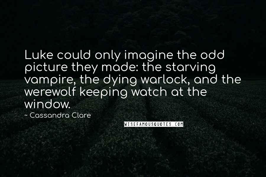 Cassandra Clare Quotes: Luke could only imagine the odd picture they made: the starving vampire, the dying warlock, and the werewolf keeping watch at the window.