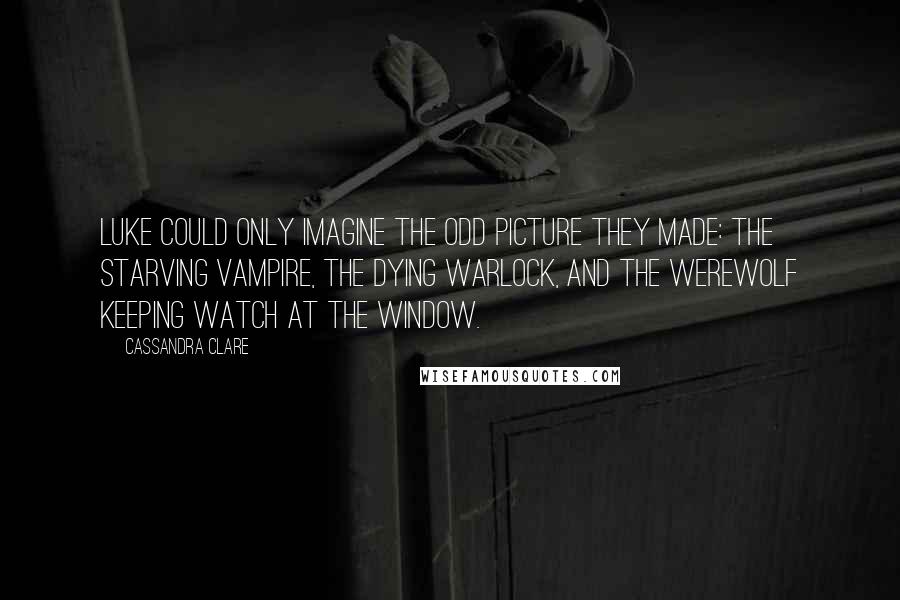 Cassandra Clare Quotes: Luke could only imagine the odd picture they made: the starving vampire, the dying warlock, and the werewolf keeping watch at the window.