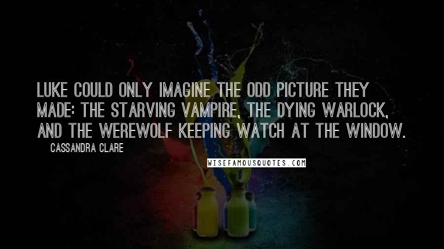 Cassandra Clare Quotes: Luke could only imagine the odd picture they made: the starving vampire, the dying warlock, and the werewolf keeping watch at the window.
