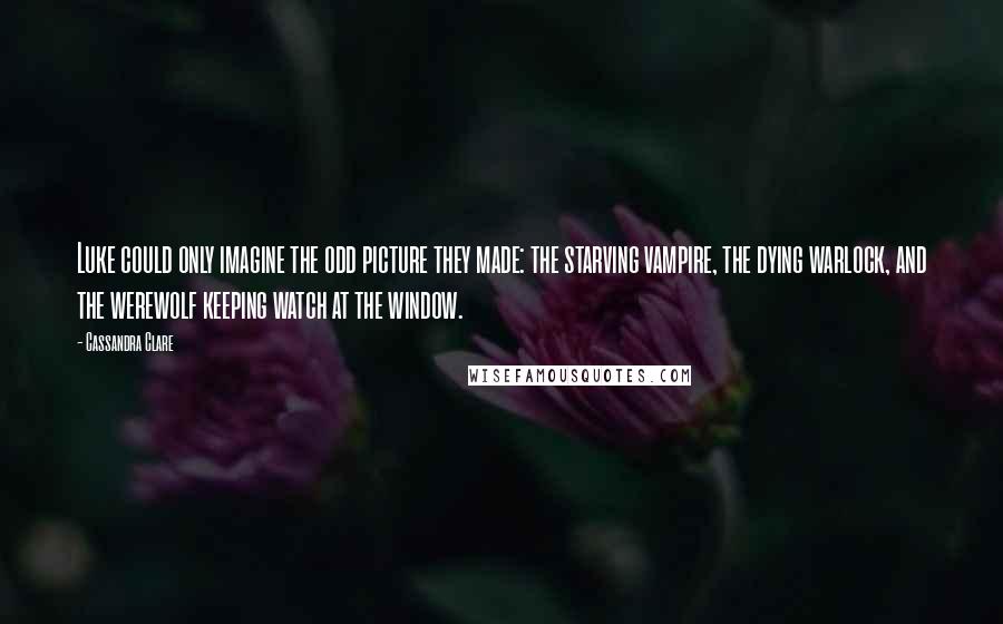 Cassandra Clare Quotes: Luke could only imagine the odd picture they made: the starving vampire, the dying warlock, and the werewolf keeping watch at the window.