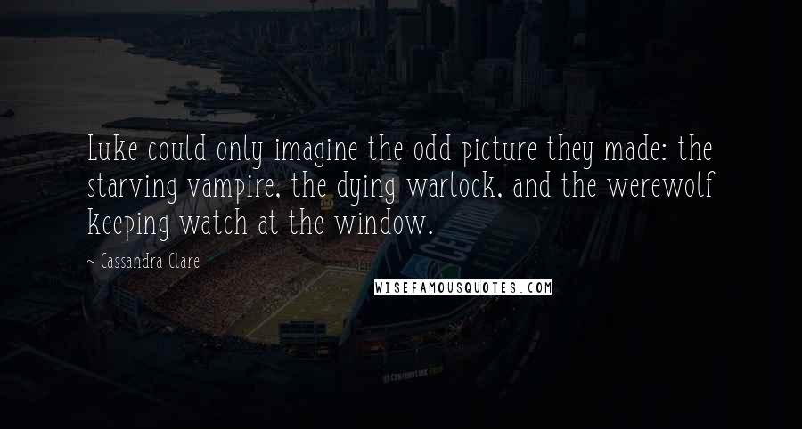 Cassandra Clare Quotes: Luke could only imagine the odd picture they made: the starving vampire, the dying warlock, and the werewolf keeping watch at the window.