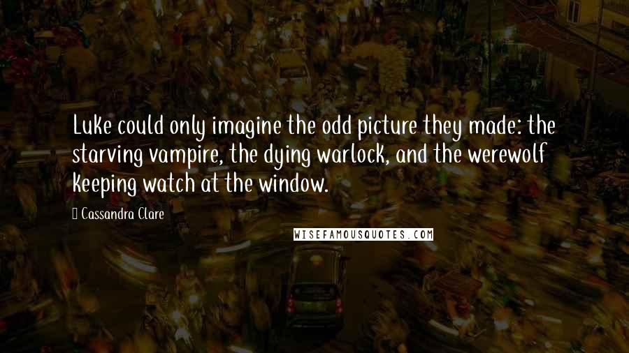 Cassandra Clare Quotes: Luke could only imagine the odd picture they made: the starving vampire, the dying warlock, and the werewolf keeping watch at the window.