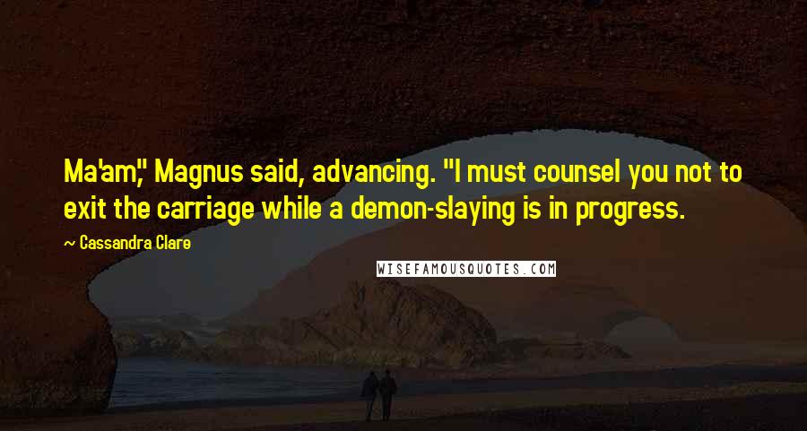 Cassandra Clare Quotes: Ma'am," Magnus said, advancing. "I must counsel you not to exit the carriage while a demon-slaying is in progress.
