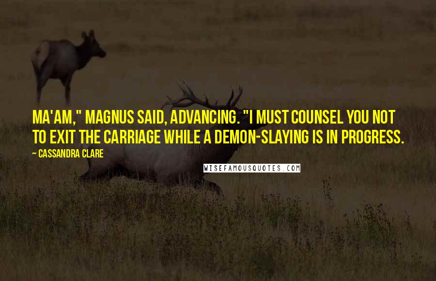 Cassandra Clare Quotes: Ma'am," Magnus said, advancing. "I must counsel you not to exit the carriage while a demon-slaying is in progress.