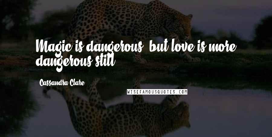 Cassandra Clare Quotes: Magic is dangerous- but love is more dangerous still