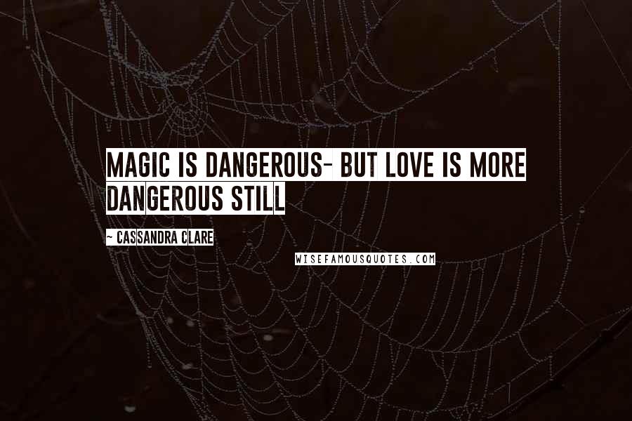 Cassandra Clare Quotes: Magic is dangerous- but love is more dangerous still