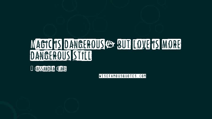 Cassandra Clare Quotes: Magic is dangerous- but love is more dangerous still