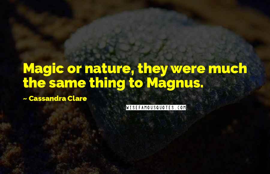 Cassandra Clare Quotes: Magic or nature, they were much the same thing to Magnus.