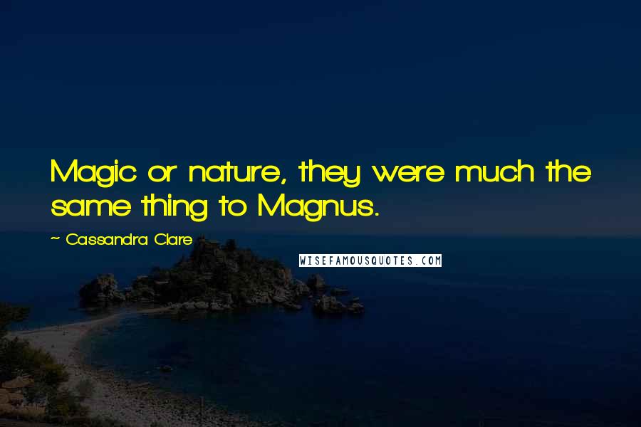 Cassandra Clare Quotes: Magic or nature, they were much the same thing to Magnus.