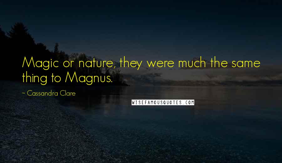 Cassandra Clare Quotes: Magic or nature, they were much the same thing to Magnus.