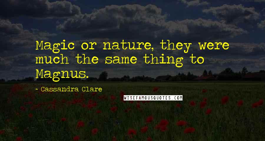 Cassandra Clare Quotes: Magic or nature, they were much the same thing to Magnus.