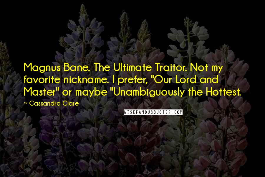 Cassandra Clare Quotes: Magnus Bane. The Ultimate Traitor. Not my favorite nickname. I prefer, "Our Lord and Master" or maybe "Unambiguously the Hottest.
