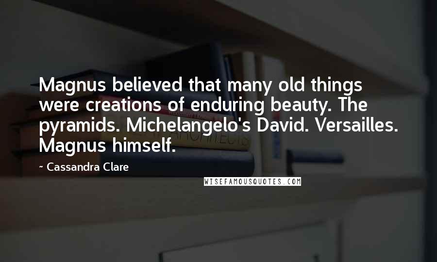 Cassandra Clare Quotes: Magnus believed that many old things were creations of enduring beauty. The pyramids. Michelangelo's David. Versailles. Magnus himself.