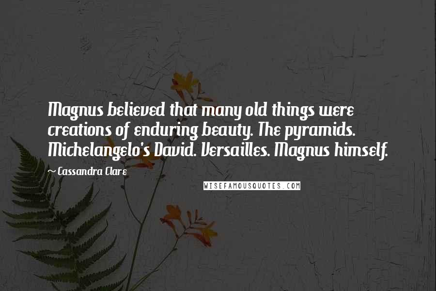 Cassandra Clare Quotes: Magnus believed that many old things were creations of enduring beauty. The pyramids. Michelangelo's David. Versailles. Magnus himself.