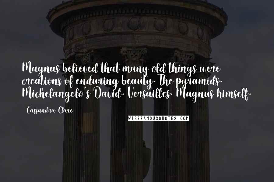 Cassandra Clare Quotes: Magnus believed that many old things were creations of enduring beauty. The pyramids. Michelangelo's David. Versailles. Magnus himself.