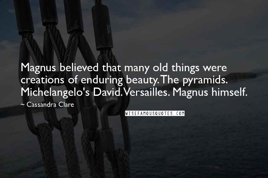 Cassandra Clare Quotes: Magnus believed that many old things were creations of enduring beauty. The pyramids. Michelangelo's David. Versailles. Magnus himself.